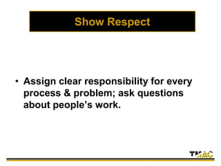 Show Respect
• Assign clear responsibility for every
process & problem; ask questions
about people’s work.
 