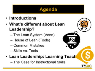 Agenda
• Introductions
• What’s different about Lean
Leadership?
– The Lean System (Venn)
– House of Lean (Tools)
– Common Mistakes
– Skills vs. Tools
• Lean Leadership: Learning Teach
– The Case for Instructional Skills
 