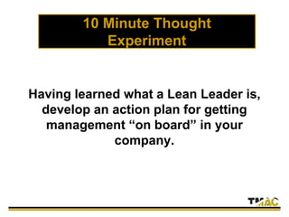 10 Minute Thought
Experiment
Having learned what a Lean Leader is,
develop an action plan for getting
management “on board” in your
company.
 