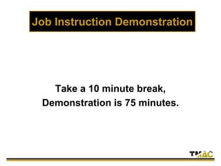Job Instruction Demonstration
Take a 10 minute break,
Demonstration is 75 minutes.
 