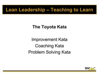 Lean Leadership – Teaching to Learn
The Toyota Kata
Improvement Kata
Coaching Kata
Problem Solving Kata
 