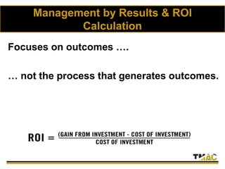 Management by Results & ROI
Calculation
Focuses on outcomes ….
… not the process that generates outcomes.
 
