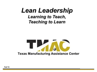 Texas Manufacturing Assistance Center
Lean Leadership
Learning to Teach,
Teaching to Learn
Feb’15
 