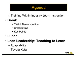 Agenda
– Training Within Industry Job – Instruction
• Break
• TWI JI Demonstration
• Breakdowns
• Key Points
• Lunch
• Lea...