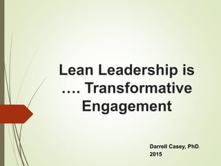 Lean Leadership is
…. Transformative
Engagement
Darrell Casey, PhD.
2015
 