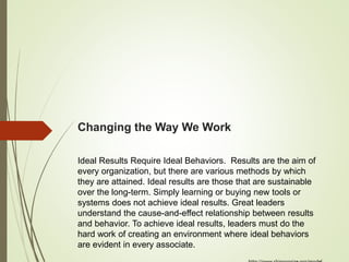 Changing the Way We Work
Ideal Results Require Ideal Behaviors. Results are the aim of
every organization, but there are v...