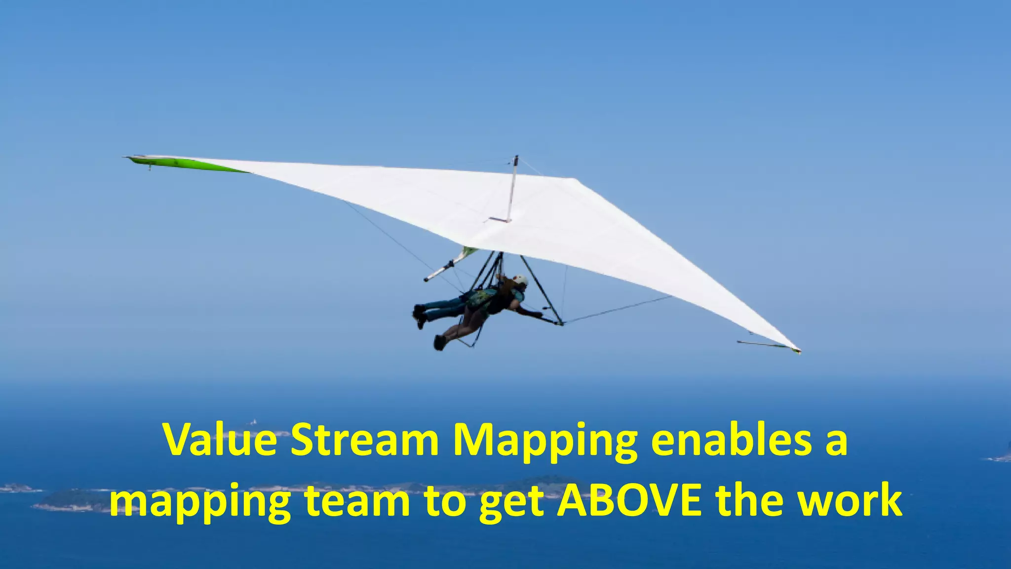 Value Stream Mapping Benefit:
Seeing the Whole
16
Value Stream Mapping enables a
mapping team to get ABOVE the work
 