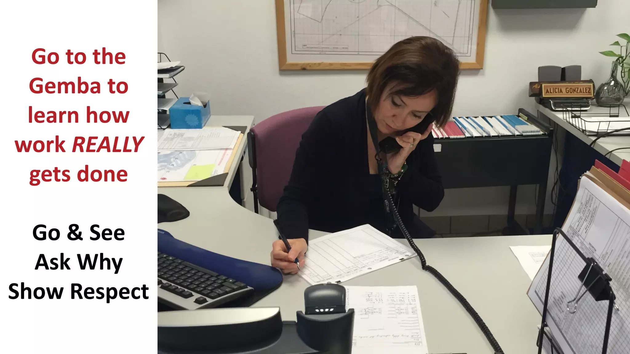 Go to the
Gemba to
learn how
work REALLY
gets done
Go & See
Ask Why
Show Respect
 