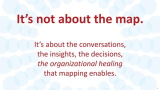 46
It’s not about the map.
It’s about the conversations,
the insights, the decisions,
the organizational healing
that mapp...