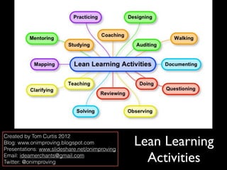 Lean Learning
Created by Tom Curtis 2012
Blog: www.onimproving.blogspot.com
Presentations: www.slideshare.net/onimproving 
Email: ideamerchants@gmail.com
Twitter: @onimproving                              Activities
 