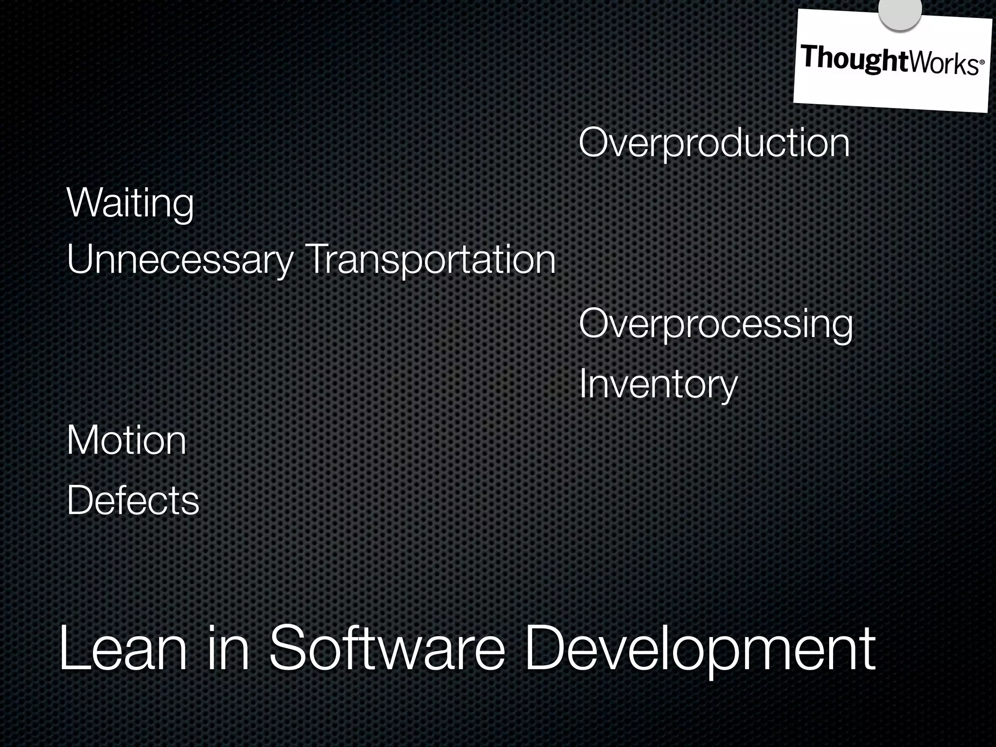 Overproduction
Waiting
Unnecessary Transportation
                             Overprocessing
                             Inventory
Motion
Defects


Lean in Software Development
 