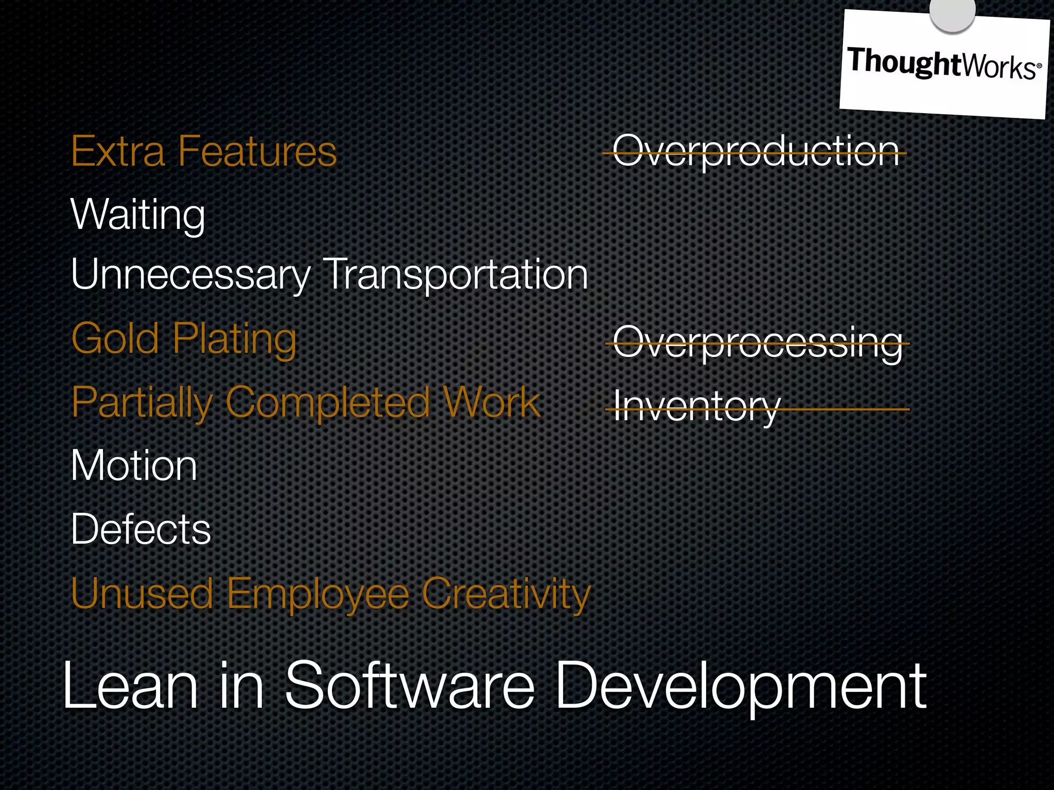 Extra Features             Overproduction
Waiting
Unnecessary Transportation
Gold Plating               Overprocessing
Partially Completed Work   Inventory
Motion
Defects
Unused Employee Creativity

Lean in Software Development
 