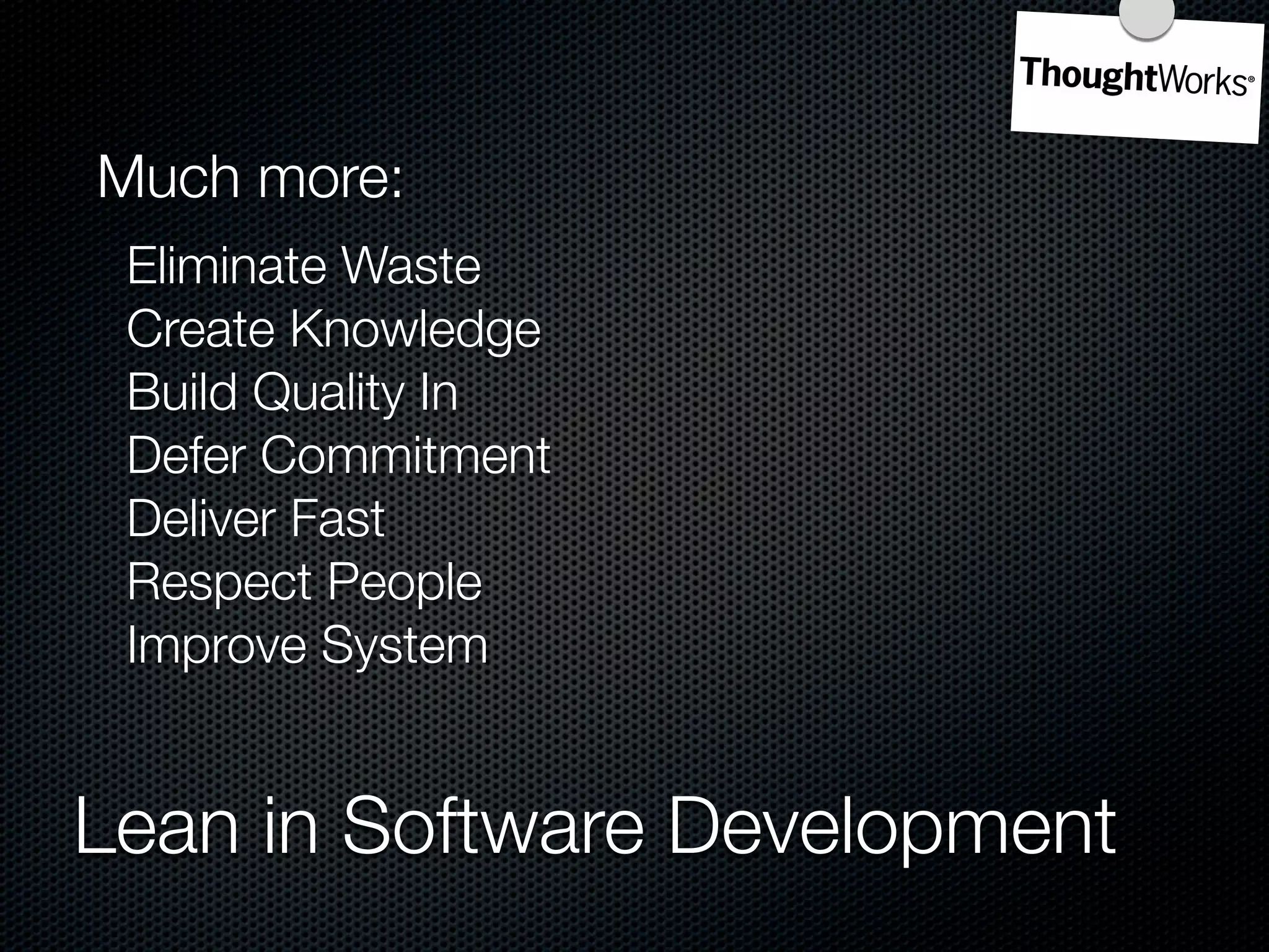 Much more:
 Eliminate Waste
 Create Knowledge
 Build Quality In
 Defer Commitment
 Deliver Fast
 Respect People
 Improve System


Lean in Software Development
 