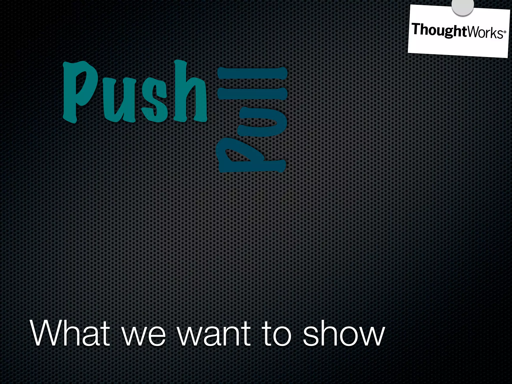 Push

          Pull
What we want to show
 