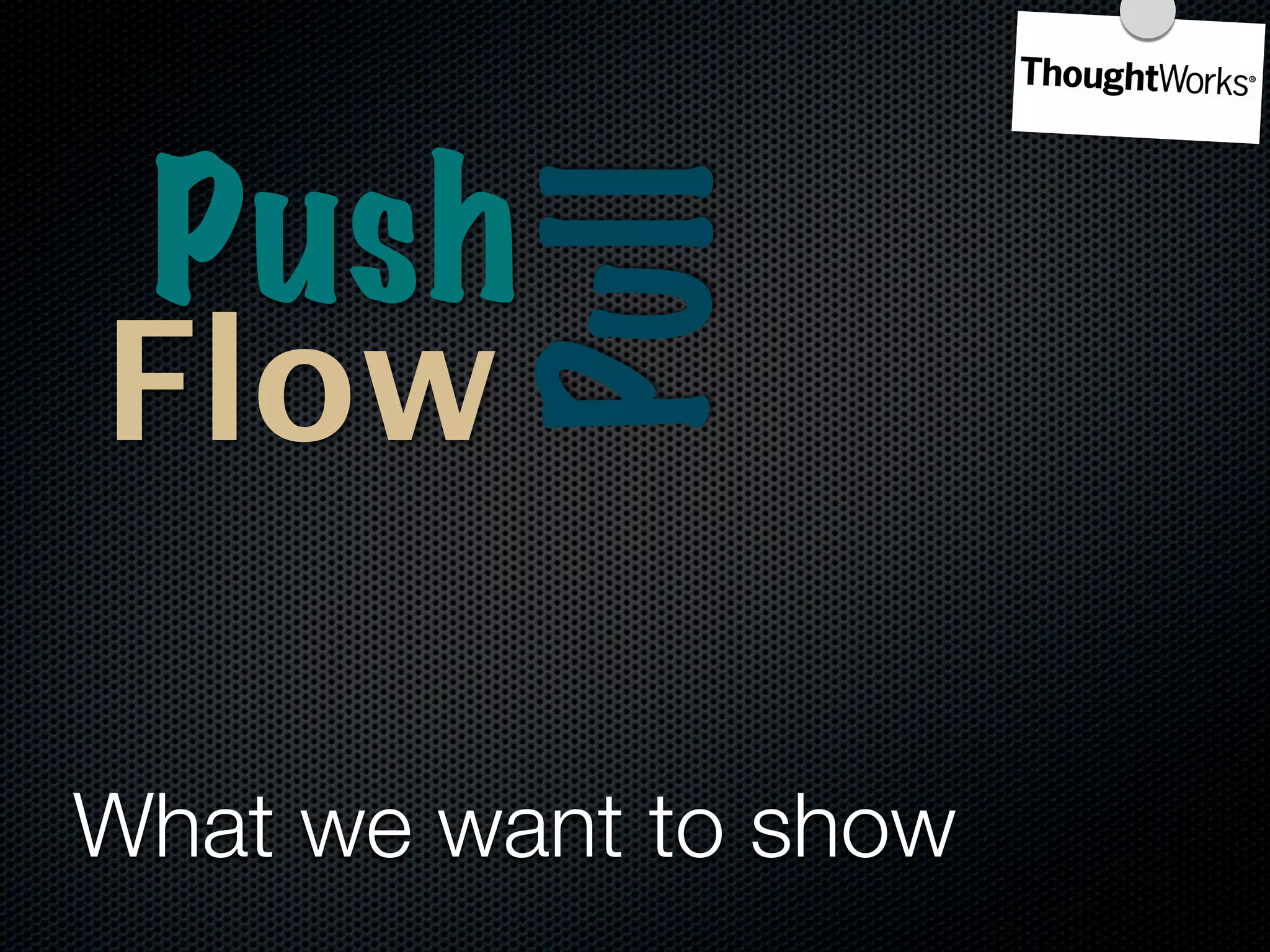 Push

          Pull
Flow

What we want to show
 
