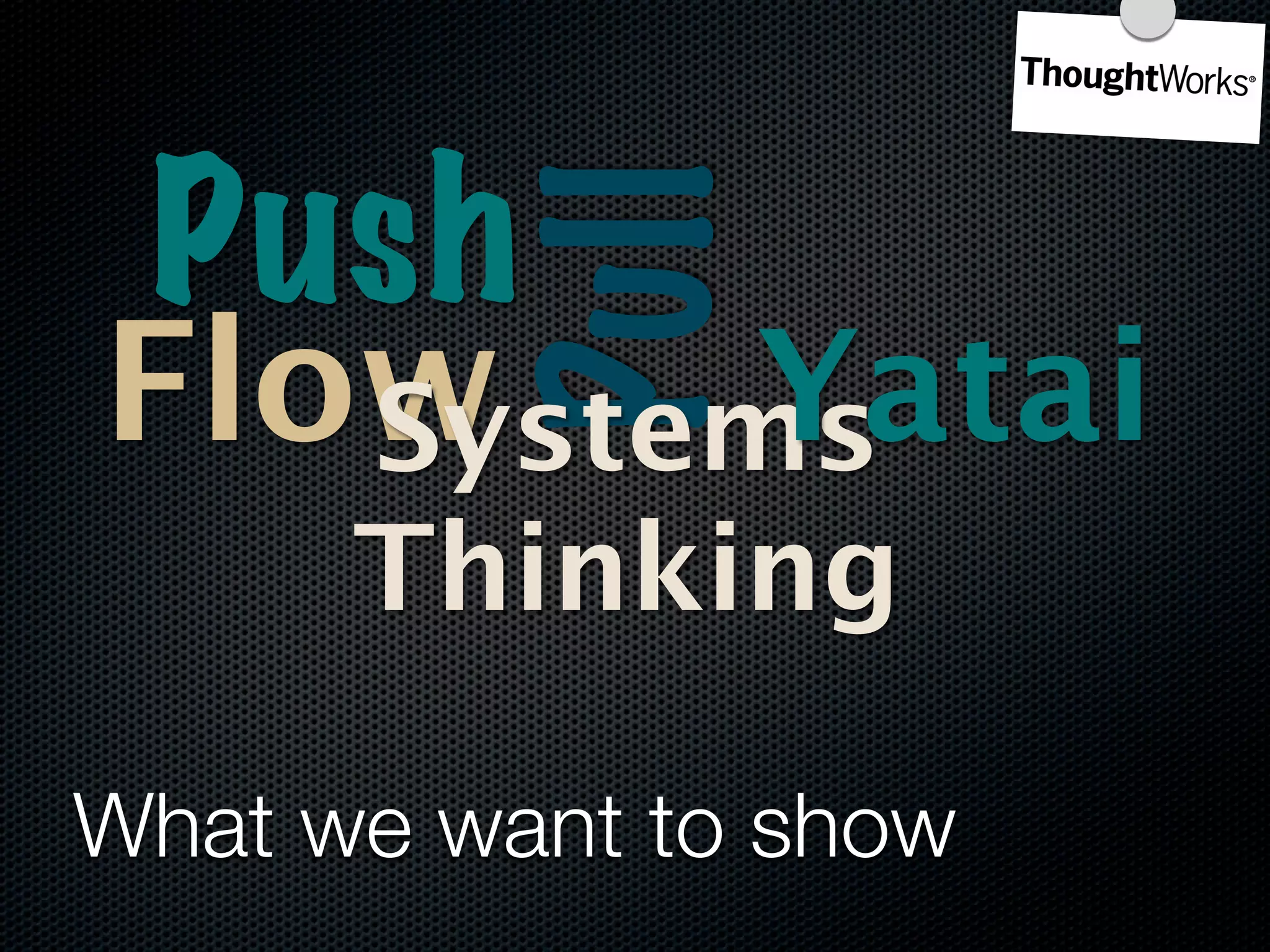 Push

          Pull
Flow     Yatai
   Systems
      Thinking

What we want to show
 