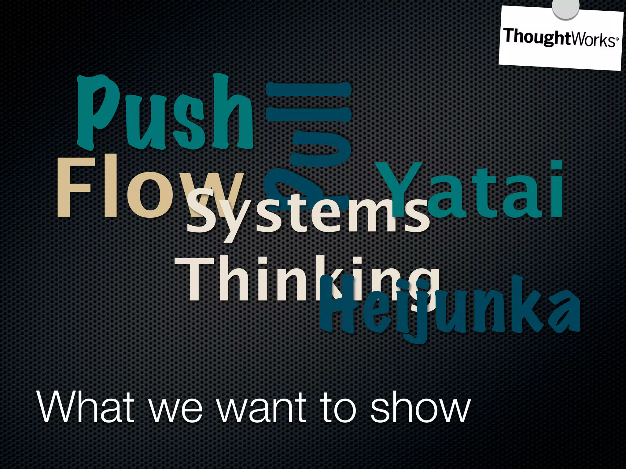 Push

          Pull
Flow     Yatai
   Systems
      Thinking
            Heijunka
What we want to show
 