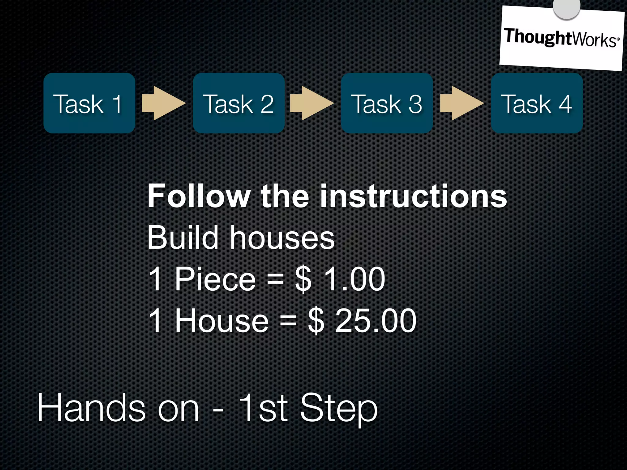 Task 1      Task 2    Task 3   Task 4


         Follow the instructions
         Build houses
         1 Piece = $ 1.00
         1 House = $ 25.00

Hands on - 1st Step
 