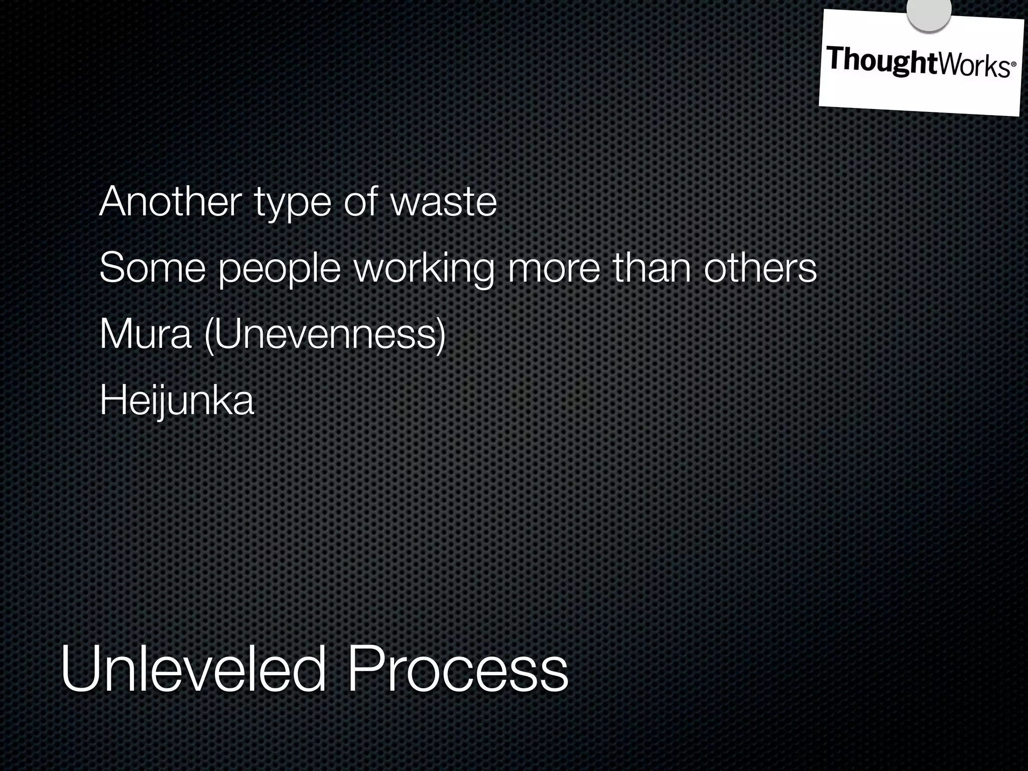 Another type of waste
 Some people working more than others
 Mura (Unevenness)
 Heijunka




Unleveled Process
 