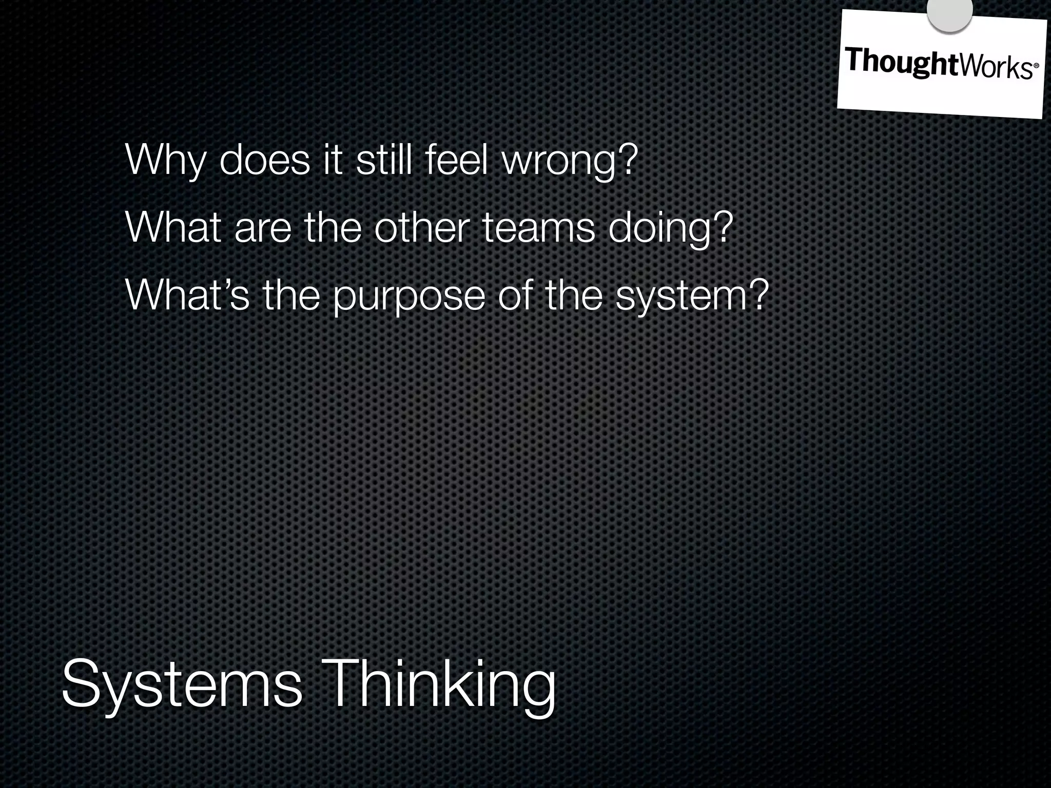 Why does it still feel wrong?
  What are the other teams doing?
  What’s the purpose of the system?




Systems Thinking
 