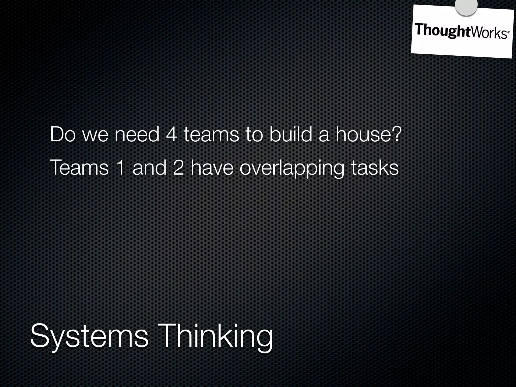 Do we need 4 teams to build a house?
 Teams 1 and 2 have overlapping tasks




Systems Thinking
 