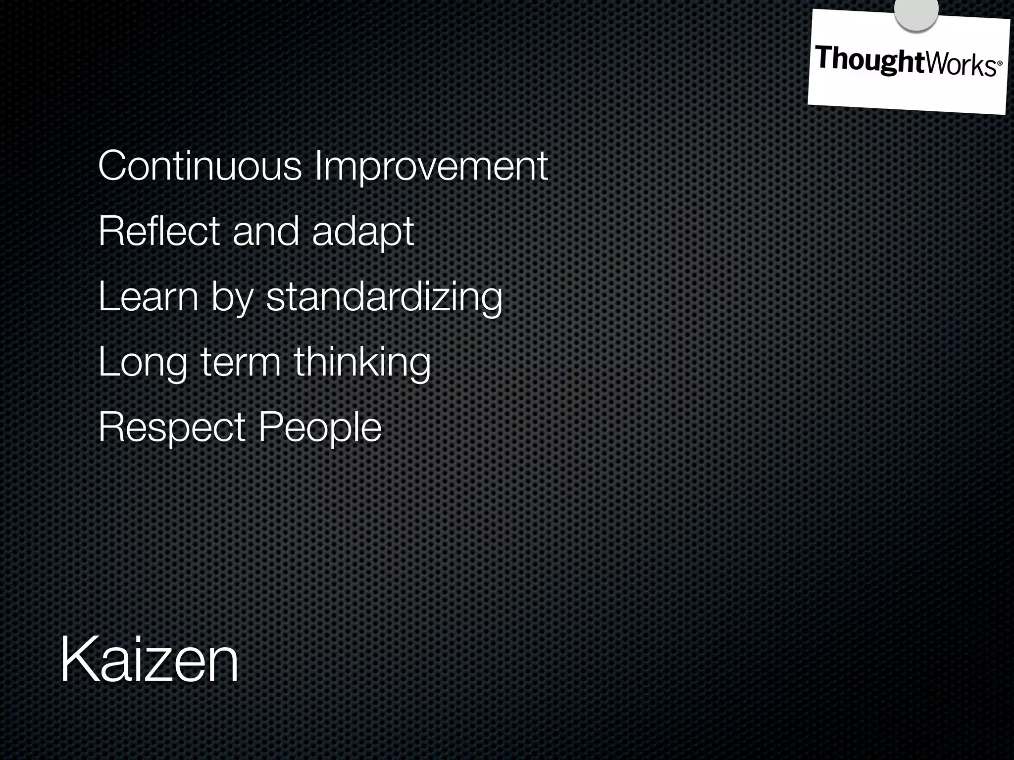 Continuous Improvement
 Reﬂect and adapt
 Learn by standardizing
 Long term thinking
 Respect People




Kaizen
 
