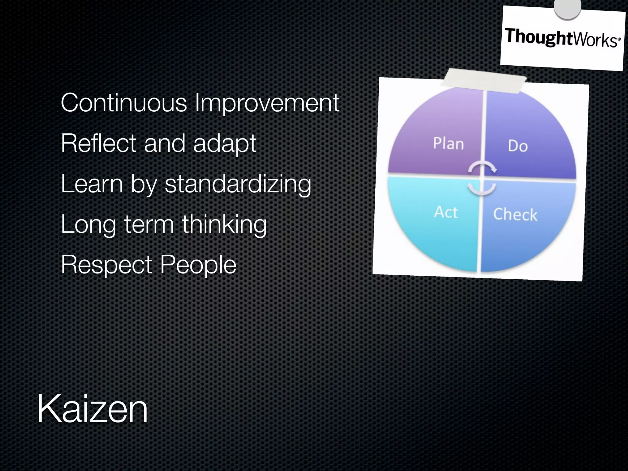 Continuous Improvement
 Reﬂect and adapt
 Learn by standardizing
 Long term thinking
 Respect People




Kaizen
 