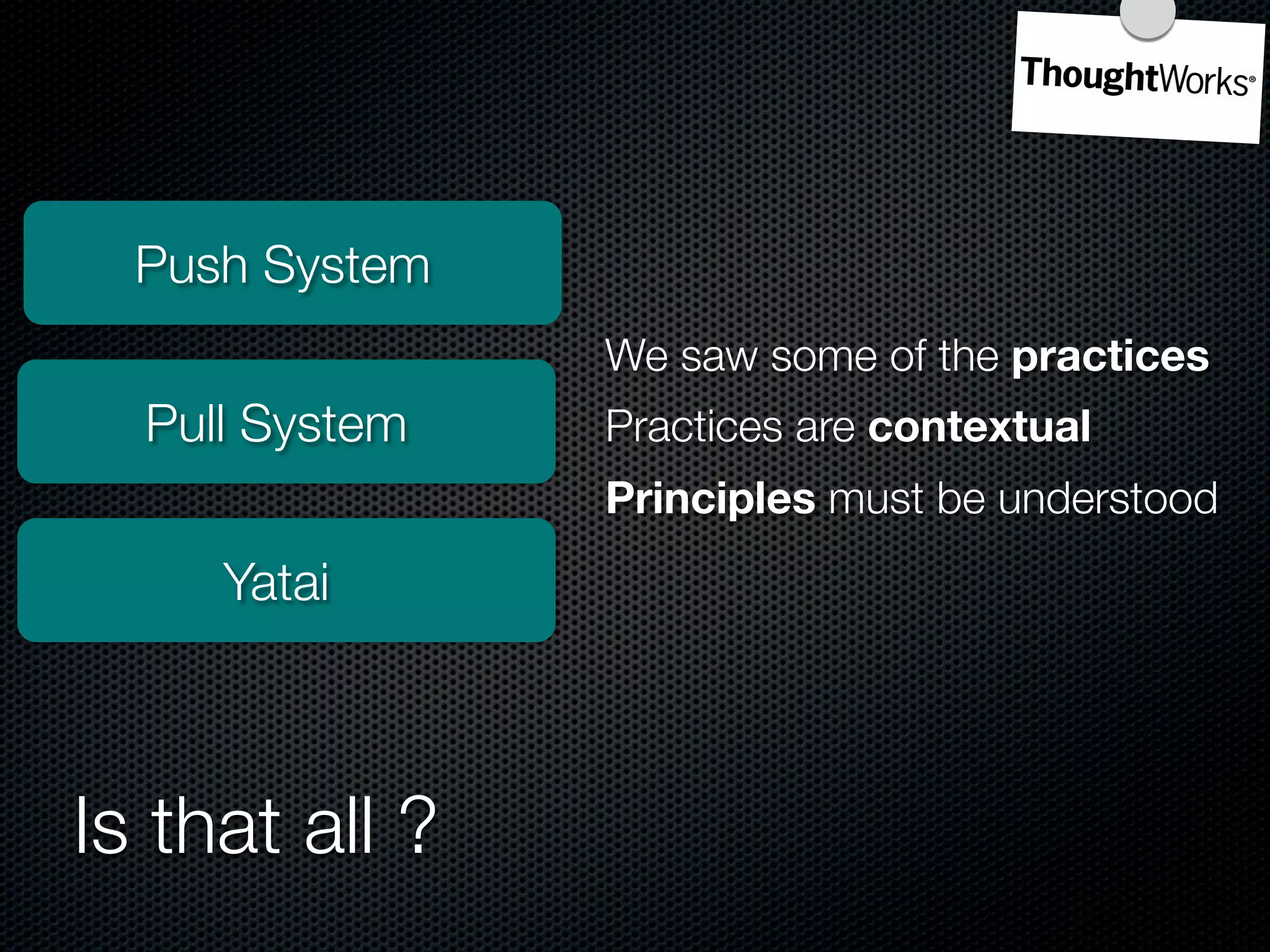 Push System
                We saw some of the practices
  Pull System   Practices are contextual
                Principles must be understood
     Yatai



Is that all ?
 