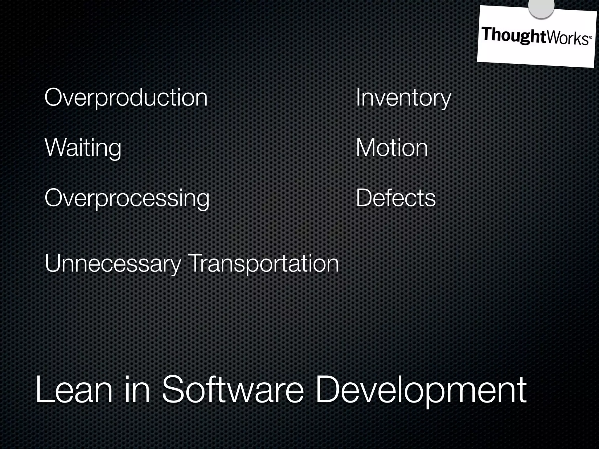 Overproduction               Inventory

Waiting                      Motion

Overprocessing               Defects

Unnecessary Transportation




Lean in Software Development
 