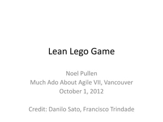 Lean Lego Game

           Noel Pullen
Much Ado About Agile VII, Vancouver
         October 1, 2012

Credit: Danilo Sato, Francisco Trindade
 