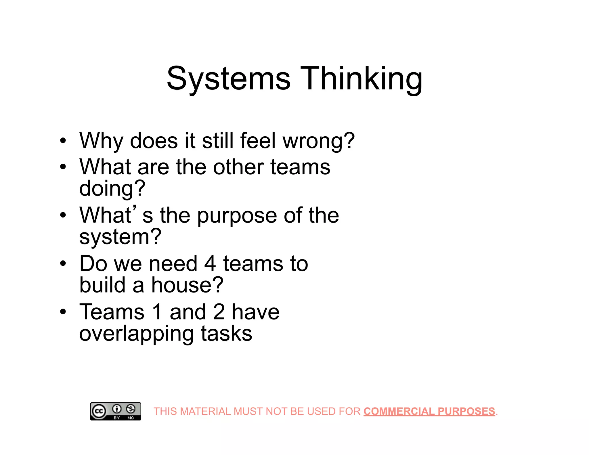 THIS MATERIAL MUST NOT BE USED FOR COMMERCIAL PURPOSES.
Systems Thinking
•  Why does it still feel wrong?
•  What are the other teams
doing?
•  What’s the purpose of the
system?
•  Do we need 4 teams to
build a house?
•  Teams 1 and 2 have
overlapping tasks
 
