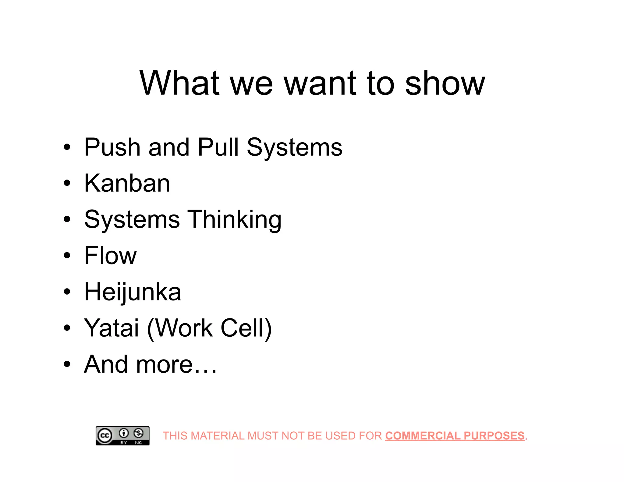 THIS MATERIAL MUST NOT BE USED FOR COMMERCIAL PURPOSES.
What we want to show
•  Push and Pull Systems
•  Kanban
•  Systems Thinking
•  Flow
•  Heijunka
•  Yatai (Work Cell)
•  And more…
 