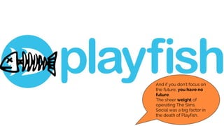 And if you don’t focus on
the future, you have no
future.
The sheer weight of
operating The Sims
Social was a big factor in
the death of Playfish.
 