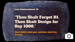 Lean Commandment 10
“Thou Shalt Forget D1.
Thou Shalt Design for
Day 1000.”
Don’t build a deaf goat, and thou shalt live
forever.
 