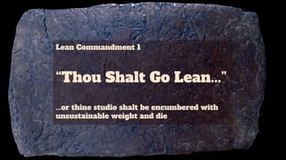 Lean Commandment 1
“Thou Shalt Go Lean...”
...or thine studio shalt be encumbered with
unsustainable weight and die
 