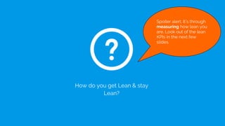 How do you get Lean & stay
Lean?
Spoiler alert. It’s through
measuring how lean you
are. Look out of the lean
KPIs in the next few
slides.
 