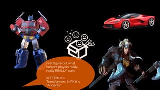 CONTENT
First figure out what
content players really,
really REALLY want.
In TF:EW it is
Transformers. In RK it is
“Ancients”
 