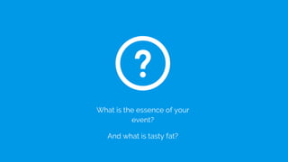 What is the essence of your
event?
And what is tasty fat?
 