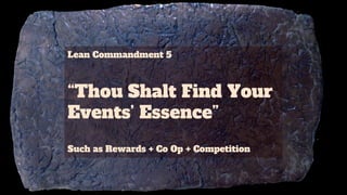 Lean Commandment 5
“Thou Shalt Find Your
Events’ Essence”
Such as Rewards + Co Op + Competition
 