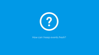 How can I keep events fresh?
 