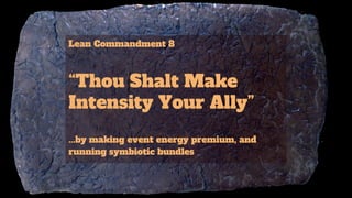 Lean Commandment 8
“Thou Shalt Make
Intensity Your Ally”
...by making event energy premium, and
running symbiotic bundles
 