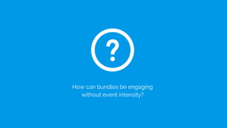 How can bundles be engaging
without event intensity?
 