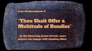 Lean Commandment 9
“Thou Shalt Offer a
Multitude of Bundles”
...by the liberating power of tools, more
players can engage with amazing offers.
 
