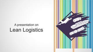 A presentation on
Lean Logistics
 