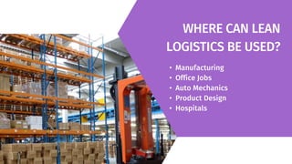 WHERE CAN LEAN
LOGISTICS BE USED?
• Manufacturing
• Office Jobs
• Auto Mechanics
• Product Design
• Hospitals
 