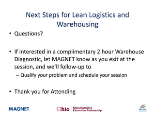Next Steps for Lean Logistics and
Warehousing
• Questions?
• If interested in a complimentary 2 hour Warehouse
Diagnostic, let MAGNET know as you exit at the
session, and we’ll follow-up to
– Qualify your problem and schedule your session
• Thank you for Attending
 