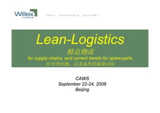 Lean-Logistics
                   精益物流
for supply chains, and current trends for spare-parts
         针对供应链，以及备件的最新动向


                      CAWS
               September 22-24, 2008
                      Beijing
 