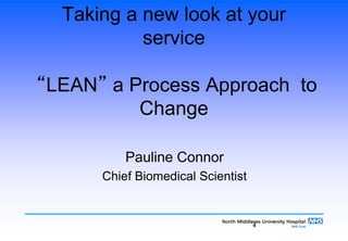 4
Taking a new look at your
service
“LEAN” a Process Approach to
Change
Pauline Connor
Chief Biomedical Scientist
 