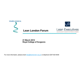 Lean London Forum
21 March 2012
Royal College of Surgeons
For more information, please email help@leanlondon.org.uk or telephone 0207 824 8448
 