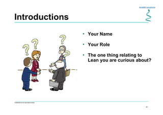 - 4 -
Confidential not to be used without consent
Introductions
• Your Name
• Your Role
• The one thing relating to
Lean you are curious about?
 